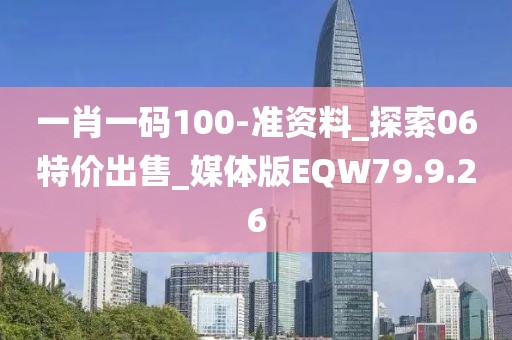 一肖一码100-准资料_探索06特价出售_媒体版EQW79.9.26