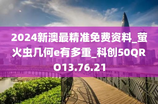 2024新澳最精准免费资料_萤火虫几何e有多重_科创50QRO13.76.21