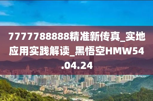7777788888精准新传真_实地应用实践解读_黑悟空HMW54.04.24