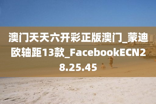 澳门天天六开彩正版澳门_蒙迪欧轴距13款_FacebookECN28.25.45