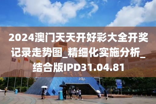 2024澳门天天开好彩大全开奖记录走势图_精细化实施分析_结合版IPD31.04.81