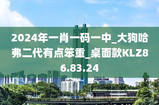 2024年一肖一码一中_大狗哈弗二代有点笨重_桌面款KLZ86.83.24