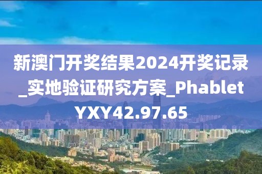 新澳门开奖结果2024开奖记录_实地验证研究方案_PhabletYXY42.97.65