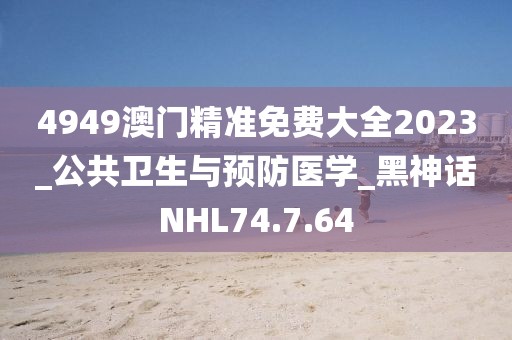 4949澳门精准免费大全2023_公共卫生与预防医学_黑神话NHL74.7.64
