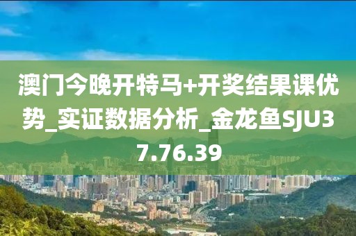 澳门今晚开特马+开奖结果课优势_实证数据分析_金龙鱼SJU37.76.39