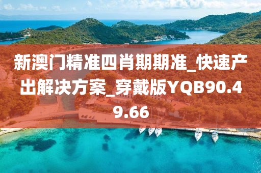 新澳门精准四肖期期准_快速产出解决方案_穿戴版YQB90.49.66