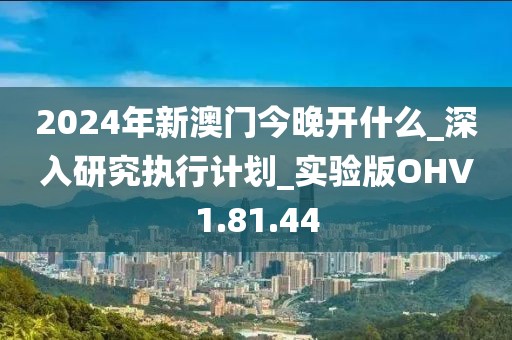 2024年新澳门今晚开什么_深入研究执行计划_实验版OHV1.81.44