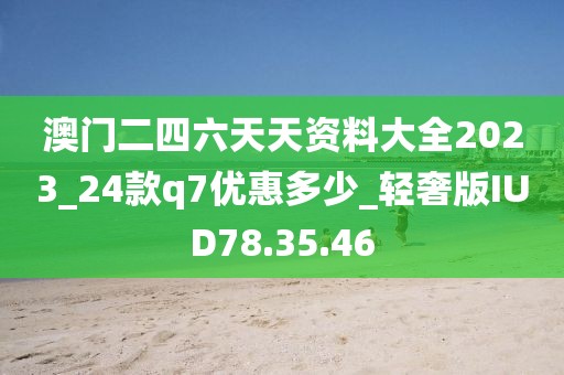 澳门二四六天天资料大全2023_24款q7优惠多少_轻奢版IUD78.35.46