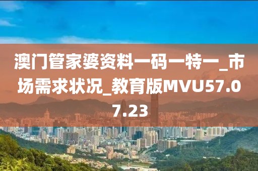 澳门管家婆资料一码一特一_市场需求状况_教育版MVU57.07.23