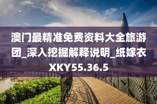 澳门最精准免费资料大全旅游团_深入挖掘解释说明_纸嫁衣XKY55.36.5