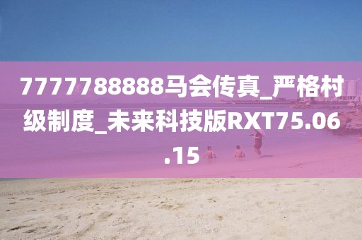 7777788888马会传真_严格村级制度_未来科技版RXT75.06.15