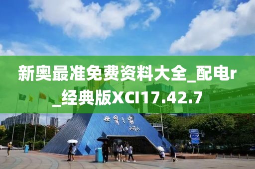 新奥最准免费资料大全_配电r_经典版XCI17.42.7