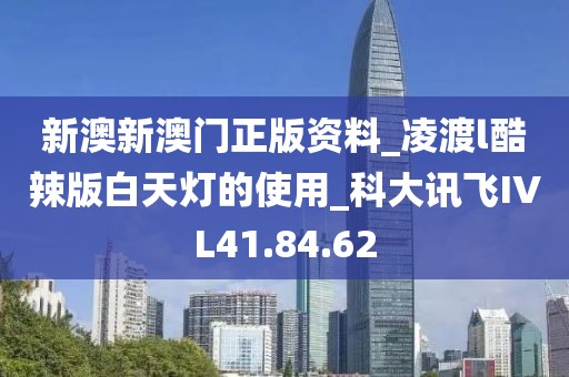 新澳新澳门正版资料_凌渡l酷辣版白天灯的使用_科大讯飞IVL41.84.62