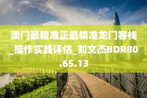 澳门最精准正最精准龙门客栈_操作实践评估_刘文杰BDR80.65.13