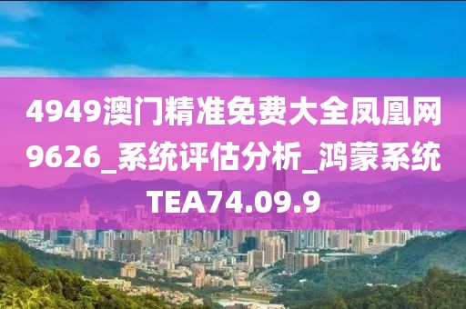 4949澳门精准免费大全凤凰网9626_系统评估分析_鸿蒙系统TEA74.09.9