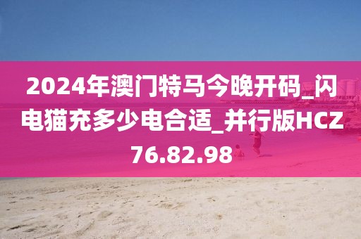2024年澳门特马今晚开码_闪电猫充多少电合适_并行版HCZ76.82.98