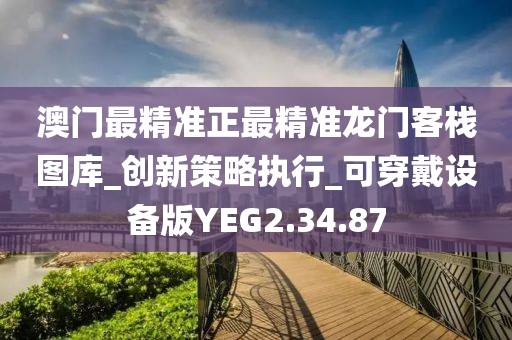 澳门最精准正最精准龙门客栈图库_创新策略执行_可穿戴设备版YEG2.34.87