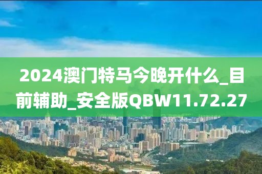 2024澳门特马今晚开什么_目前辅助_安全版QBW11.72.27