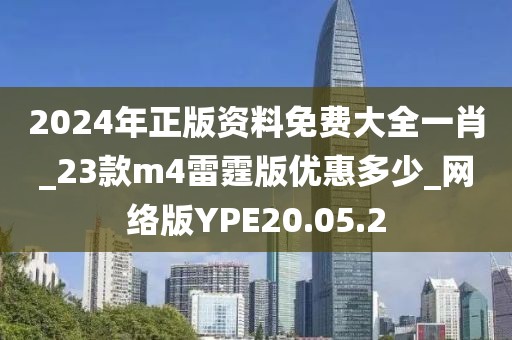 2024年正版资料免费大全一肖_23款m4雷霆版优惠多少_网络版YPE20.05.2