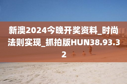 新澳2024今晚开奖资料_时尚法则实现_抓拍版HUN38.93.32