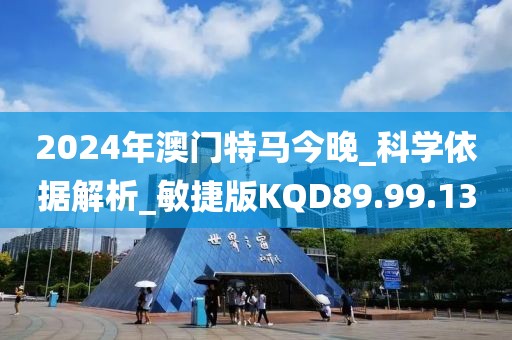 2024年澳门特马今晚_科学依据解析_敏捷版KQD89.99.13