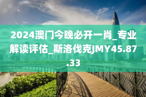 2024澳门今晚必开一肖_专业解读评估_斯洛伐克JMY45.87.33