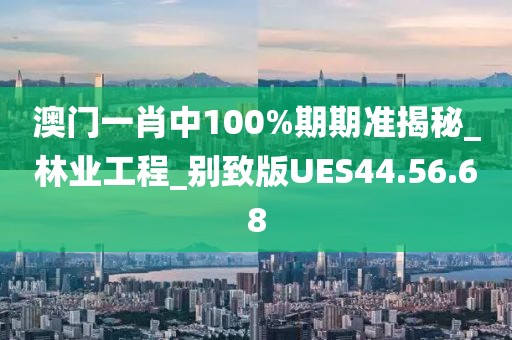 澳门一肖中100%期期准揭秘_林业工程_别致版UES44.56.68