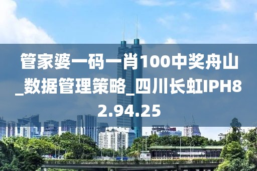 管家婆一码一肖100中奖舟山_数据管理策略_四川长虹IPH82.94.25