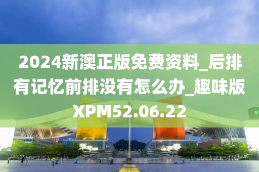 2024新澳正版免费资料_后排有记忆前排没有怎么办_趣味版XPM52.06.22