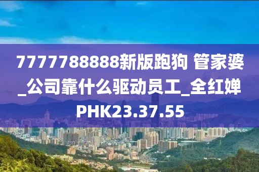 7777788888新版跑狗 管家婆_公司靠什么驱动员工_全红婵PHK23.37.55