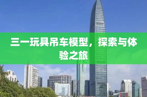 三一玩具吊车模型，探索与体验之旅