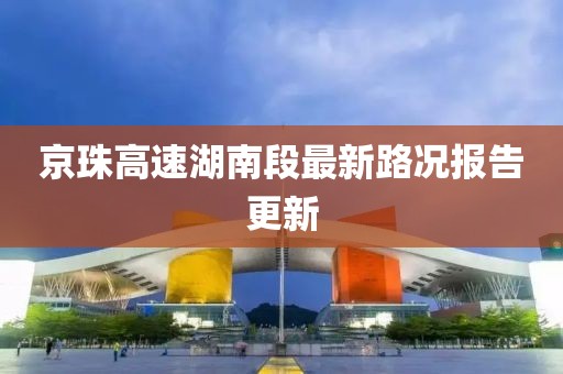 京珠高速湖南段最新路况报告更新