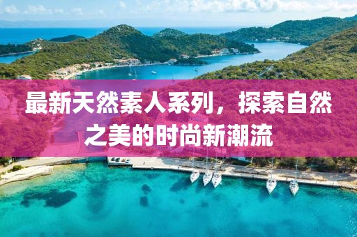 最新天然素人系列，探索自然之美的时尚新潮流