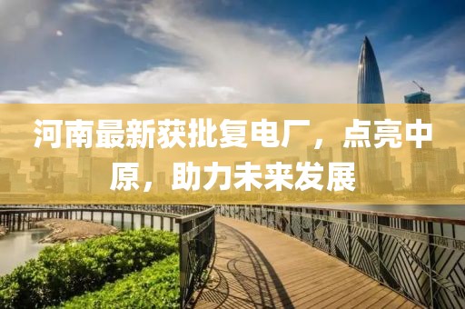 河南最新获批复电厂，点亮中原，助力未来发展