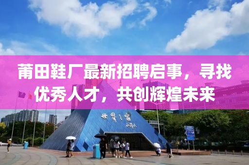 莆田鞋厂最新招聘启事，寻找优秀人才，共创辉煌未来