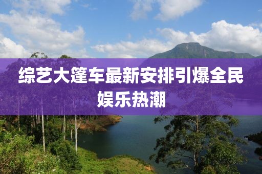 综艺大篷车最新安排引爆全民娱乐热潮