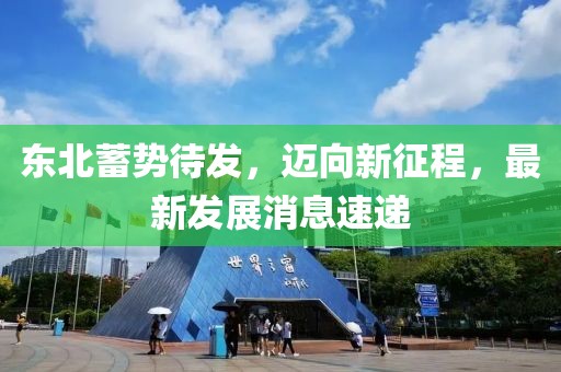 东北蓄势待发，迈向新征程，最新发展消息速递