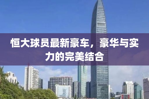恒大球员最新豪车，豪华与实力的完美结合