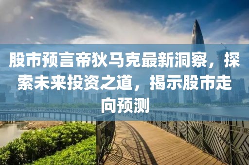 股市预言帝狄马克最新洞察，探索未来投资之道，揭示股市走向预测