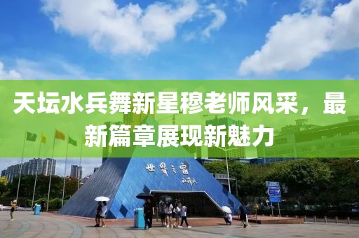 天坛水兵舞新星穆老师风采，最新篇章展现新魅力