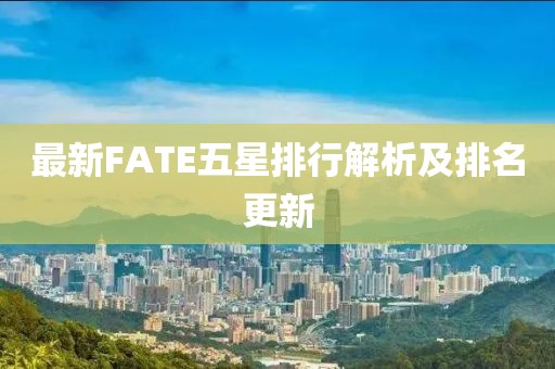 最新FATE五星排行解析及排名更新