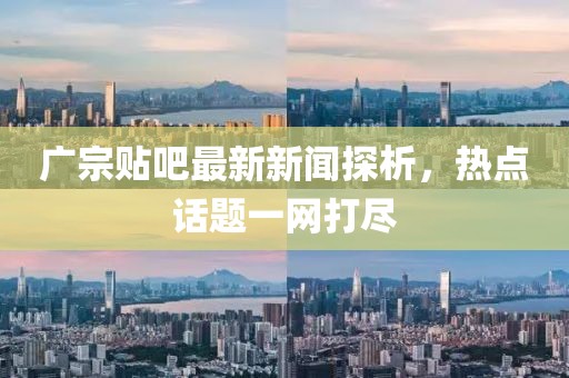 广宗贴吧最新新闻探析，热点话题一网打尽