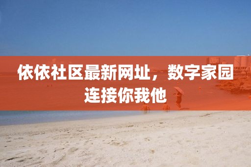 依依社区最新网址，数字家园连接你我他