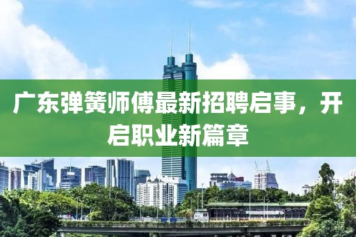 广东弹簧师傅最新招聘启事，开启职业新篇章