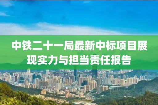 中铁二十一局最新中标项目展现实力与担当责任报告