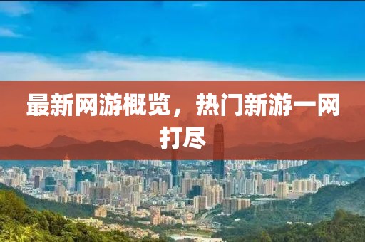 最新网游概览，热门新游一网打尽