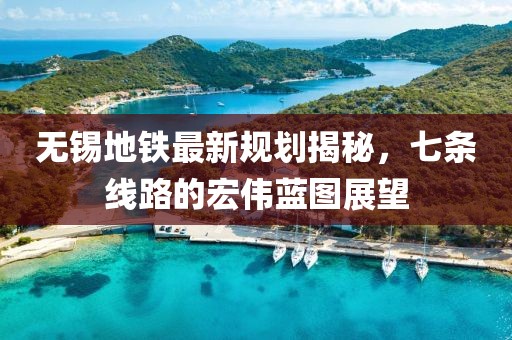 无锡地铁最新规划揭秘，七条线路的宏伟蓝图展望