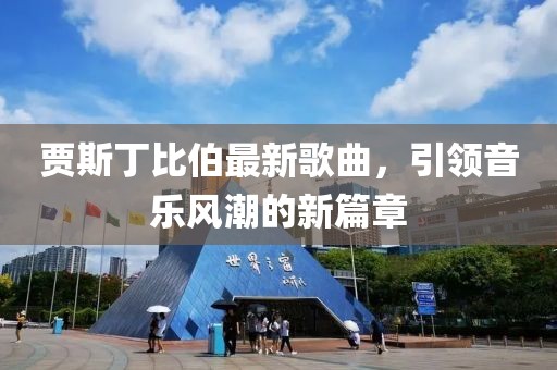 贾斯丁比伯最新歌曲，引领音乐风潮的新篇章