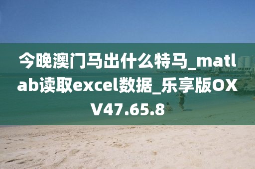 今晚澳门马出什么特马_matlab读取excel数据_乐享版OXV47.65.8