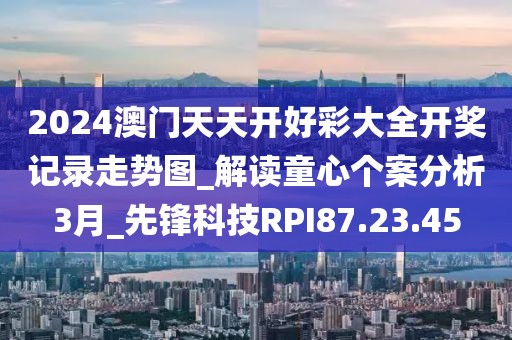 2024澳门天天开好彩大全开奖记录走势图_解读童心个案分析3月_先锋科技RPI87.23.45